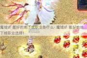 魔域sf  最好的地下城职业是什么- 魔域sf  最好的地下城职业选择！