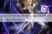 魔域法师哪些属性更强大，魔域法师属性分析：哪些属性更强大